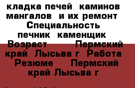 кладка печей, каминов, мангалов. и их ремонт. › Специальность ­ печник, каменщик › Возраст ­ 47 - Пермский край, Лысьва г. Работа » Резюме   . Пермский край,Лысьва г.